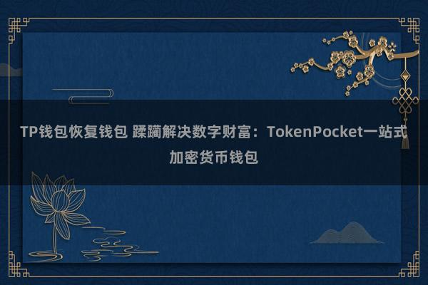 TP钱包恢复钱包 蹂躏解决数字财富：TokenPocket一站式加密货币钱包