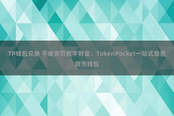 TP钱包兑换 平缓责罚数字财富：TokenPocket一站式加密货币钱包