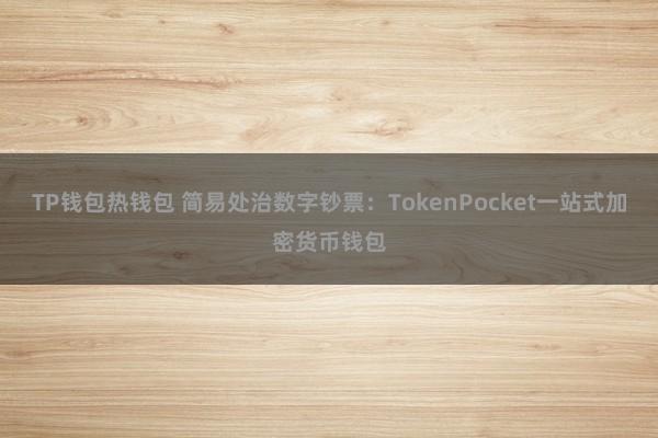 TP钱包热钱包 简易处治数字钞票：TokenPocket一站式加密货币钱包